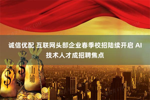 诚信优配 互联网头部企业春季校招陆续开启 AI技术人才成招聘焦点
