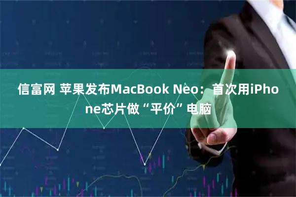 信富网 苹果发布MacBook Neo：首次用iPhone芯片做“平价”电脑