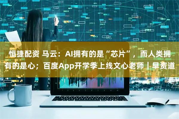 恒捷配资 马云：AI拥有的是“芯片”，而人类拥有的是心；百度App开学季上线文心老师｜早资道