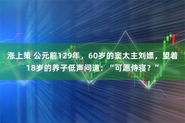 涨上策 公元前129年，60岁的窦太主刘嫖，望着18岁的养子低声问道：“可愿侍寝？”