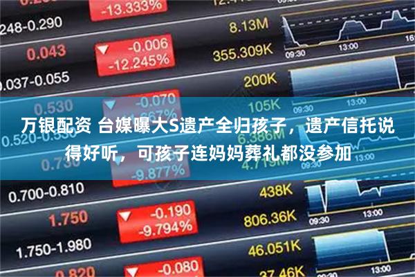 万银配资 台媒曝大S遗产全归孩子，遗产信托说得好听，可孩子连妈妈葬礼都没参加