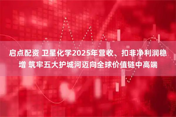 启点配资 卫星化学2025年营收、扣非净利润稳增 筑牢五大护城河迈向全球价值链中高端