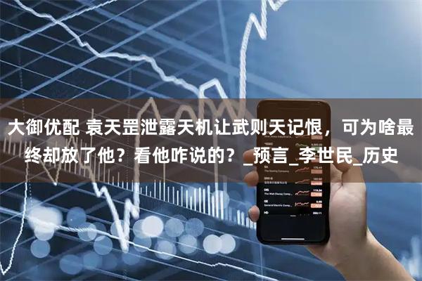 大御优配 袁天罡泄露天机让武则天记恨,可为啥最终却放了他?看他咋说的?_预言_李世民_历史