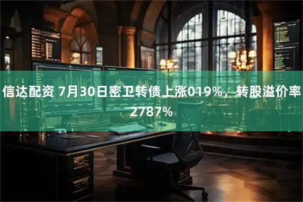 信达配资 7月30日密卫转债上涨019%,转股溢价率2787%