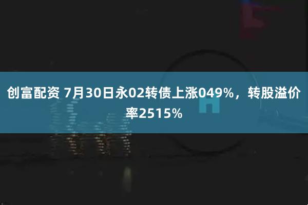 创富配资 7月30日永02转债上涨049%,转股溢价率2515%