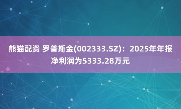 熊猫配资 罗普斯金(002333.SZ)：2025年年报净利润为5333.28万元