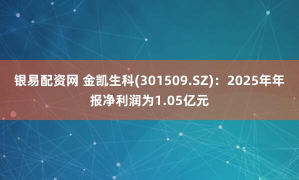 银易配资网 金凯生科(301509.SZ)：2025年年报净利润为1.05亿元