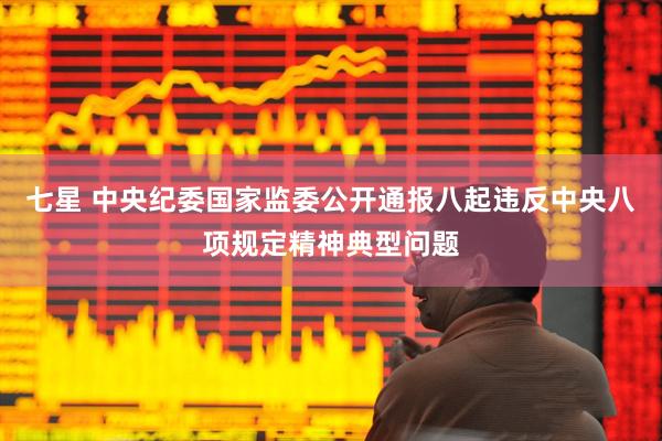 七星 中央纪委国家监委公开通报八起违反中央八项规定精神典型问题
