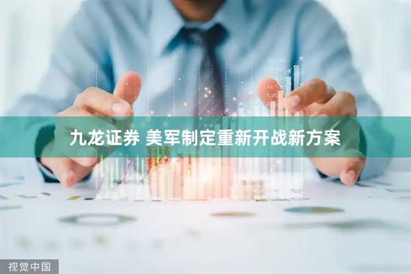 九龙证券 美军制定重新开战新方案