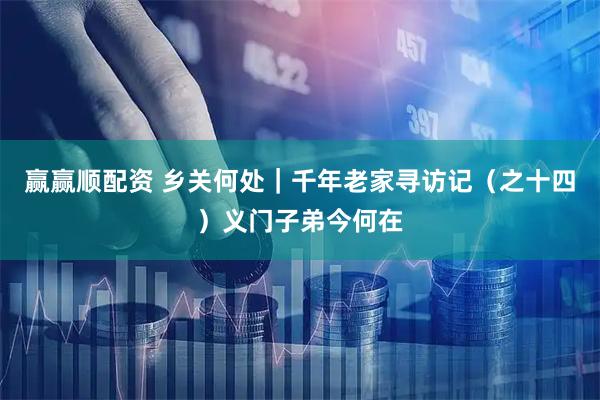 赢赢顺配资 乡关何处｜千年老家寻访记（之十四）义门子弟今何在
