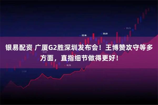 银易配资 广厦G2胜深圳发布会！王博赞攻守等多方面，直指细节做得更好！