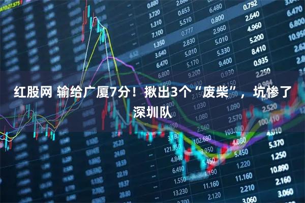 红股网 输给广厦7分！揪出3个“废柴”，坑惨了深圳队