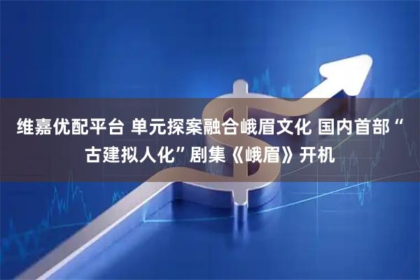 维嘉优配平台 单元探案融合峨眉文化 国内首部“古建拟人化”剧集《峨眉》开机