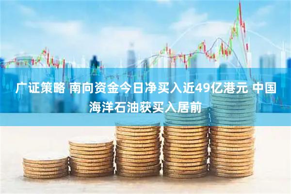 广证策略 南向资金今日净买入近49亿港元 中国海洋石油获买入居前