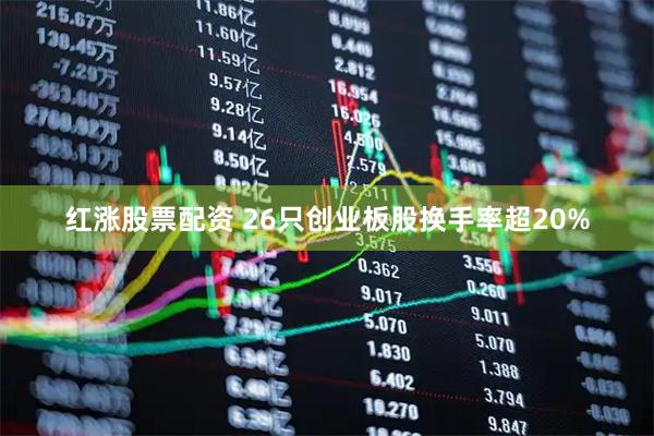 红涨股票配资 26只创业板股换手率超20%