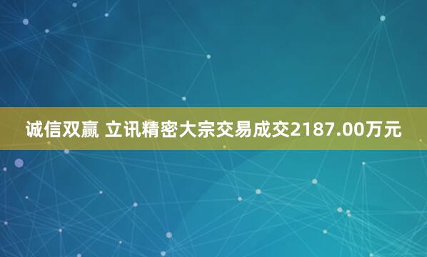 诚信双赢 立讯精密大宗交易成交2187.00万元
