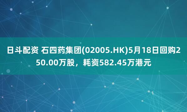 日斗配资 石四药集团(02005.HK)5月18日回购250.00万股,耗资582.45万港元