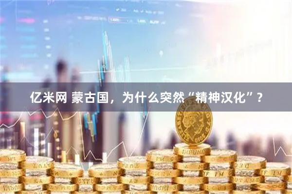 亿米网 蒙古国，为什么突然“精神汉化”？