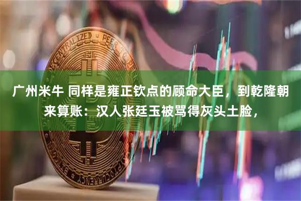 广州米牛 同样是雍正钦点的顾命大臣，到乾隆朝来算账：汉人张廷玉被骂得灰头土脸，