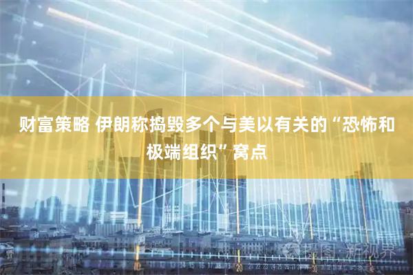 财富策略 伊朗称捣毁多个与美以有关的“恐怖和极端组织”窝点