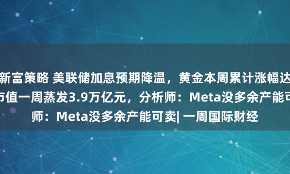新富策略 美联储加息预期降温，黄金本周累计涨幅达2.2%；美半导体市值一周蒸发3.9万亿元，分析师：Meta没多余产能可卖| 一周国际财经