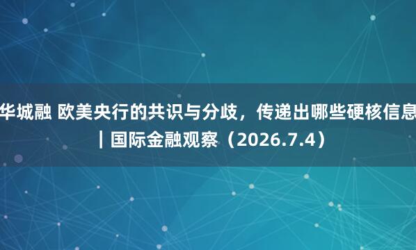 华城融 欧美央行的共识与分歧，传递出哪些硬核信息｜国际金融观察（2026.7.4）
