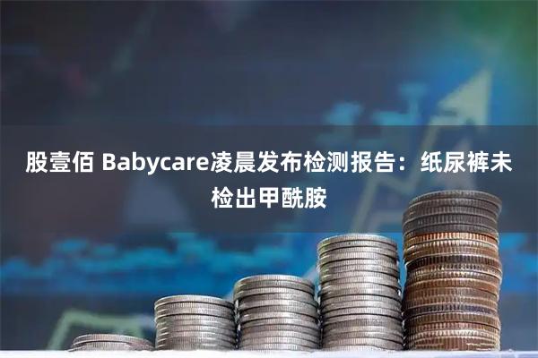 股壹佰 Babycare凌晨发布检测报告：纸尿裤未检出甲酰胺