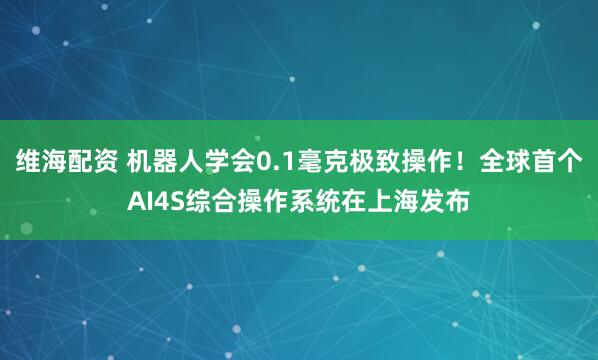 维海配资 机器人学会0.1毫克极致操作！全球首个AI4S综合操作系统在上海发布