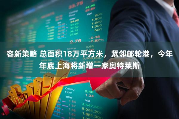 容新策略 总面积18万平方米，紧邻邮轮港，今年年底上海将新增一家奥特莱斯