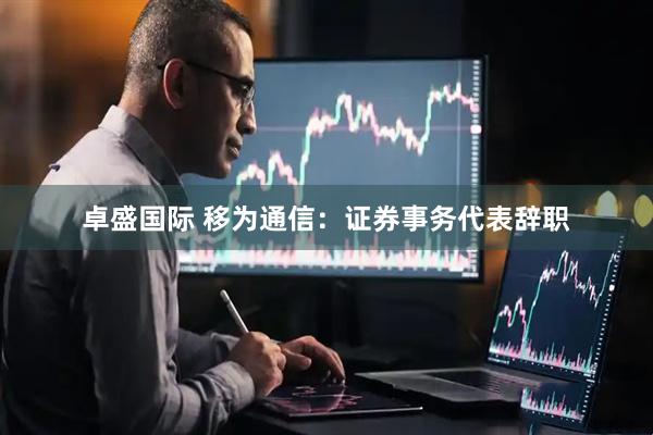 卓盛国际 移为通信：证券事务代表辞职