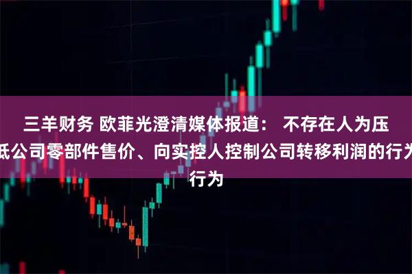 三羊财务 欧菲光澄清媒体报道： 不存在人为压低公司零部件售价、向实控人控制公司转移利润的行为