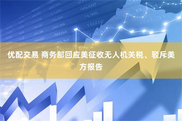 优配交易 商务部回应美征收无人机关税、驳斥美方报告