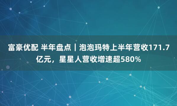 富豪优配 半年盘点｜泡泡玛特上半年营收171.7亿元，星星人营收增速超580%