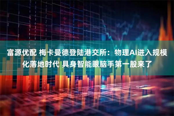 富源优配 梅卡曼德登陆港交所：物理AI进入规模化落地时代 具身智能眼脑手第一股来了