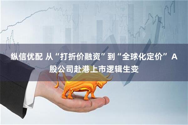 纵信优配 从“打折价融资”到“全球化定价” A股公司赴港上市逻辑生变