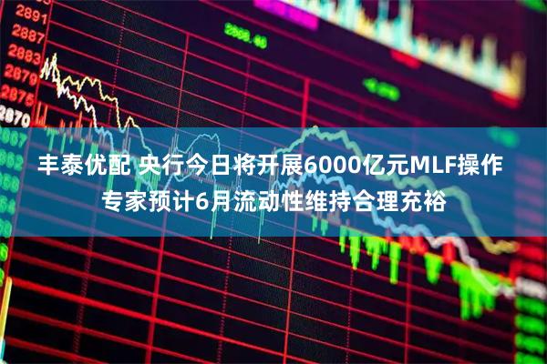 丰泰优配 央行今日将开展6000亿元MLF操作 专家预计6月流动性维持合理充裕